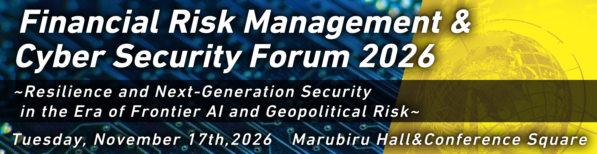 Financial Risk Management &amp; Cyber Security Forum 2026 - Resilience and Next-Generation Security in the Era of Frontier AI and Geopolitical Risk - Tuesday, November 17th, 2026, Marubiru Hall &amp; Conference Square