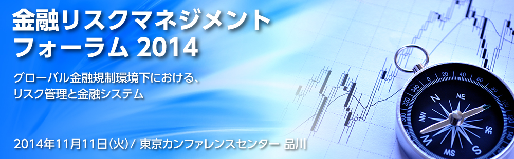 金融リスクマネジメントフォーラム2014　〜グローバル金融規制環境下における、リスク管理と金融システム　2014年11月11日（火）/東京カンファレンスセンター 品川