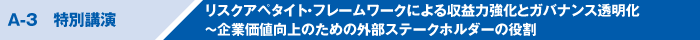 A-3　特別講演 リスクアペタイト・フレームワークによる収益力強化とガバナンス透明化　～企業価値向上のための外部ステークホルダーの役割