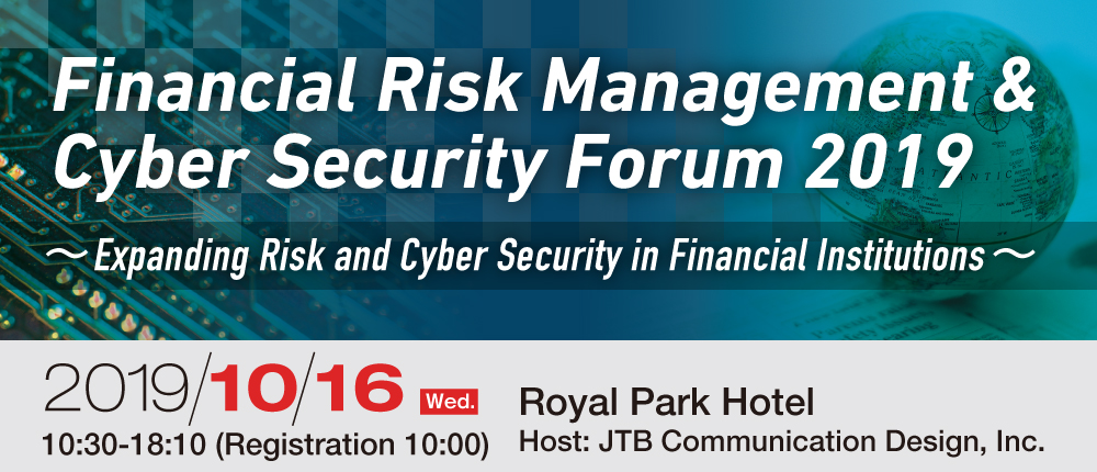 Financial Risk Management & Cyber Security Forum 2019
〜Expanding Risk and Cyber Security in Financial Institutions〜