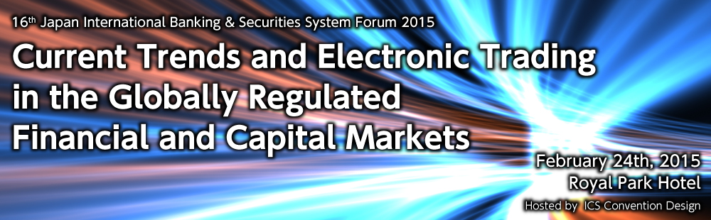 16th Japan International Banking & Securities System Forum 2015Current Trends and Electronic Trading
in the Globally Regulated
Financial and Capital MarketsFebruary 24th, 2015
Royal Park Hotel
Hosted by  ICS Convention Design