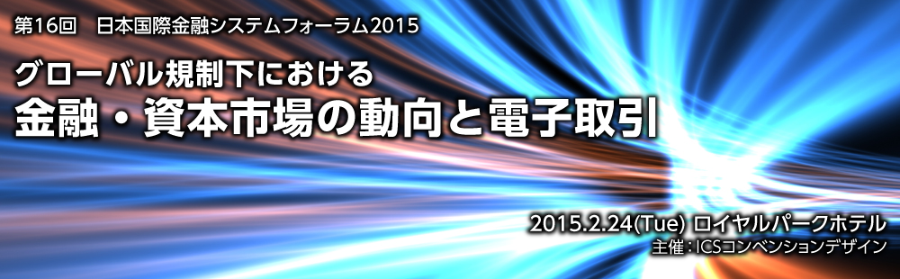16th Japan International Banking & Securities System Forum 2015Current Trends and Electronic Trading
in the Globally Regulated
Financial and Capital MarketsFebruary 24th, 2015
Royal Park Hotel
Hosted by ICS Convention Design